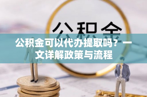 浮山公积金可以代办提取吗？一文详解政策与流程