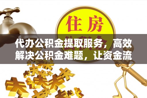 浮山代办公积金提取服务，高效解决公积金难题，让资金流动更自由