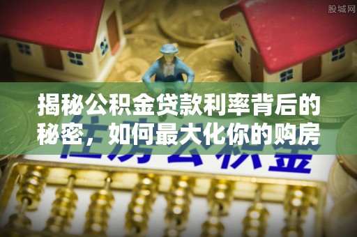 浮山揭秘公积金贷款利率背后的秘密，如何最大化你的购房优势