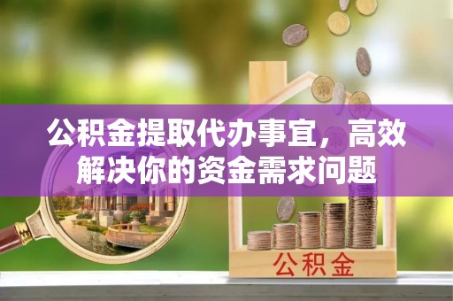 浮山公积金提取代办事宜，高效解决你的资金需求问题