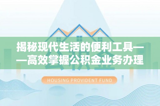浮山揭秘现代生活的便利工具——高效掌握公积金业务办理流程的关键步骤