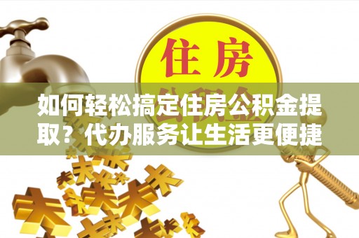 浮山如何轻松搞定住房公积金提取？代办服务让生活更便捷