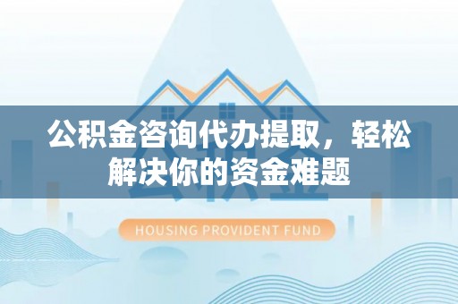 浮山公积金咨询代办提取，轻松解决你的资金难题