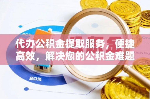 浮山代办公积金提取服务，便捷高效，解决您的公积金难题