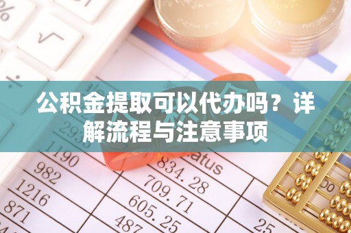 浮山公积金提取可以代办吗？详解流程与注意事项