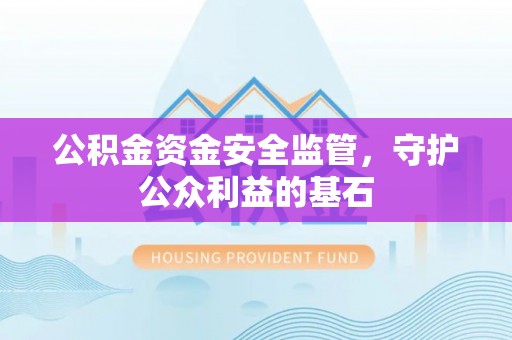 浮山公积金资金安全监管，守护公众利益的基石