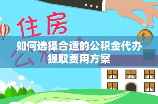 浮山如何选择合适的公积金代办提取费用方案