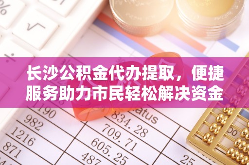 浮山长沙公积金代办提取，便捷服务助力市民轻松解决资金需求