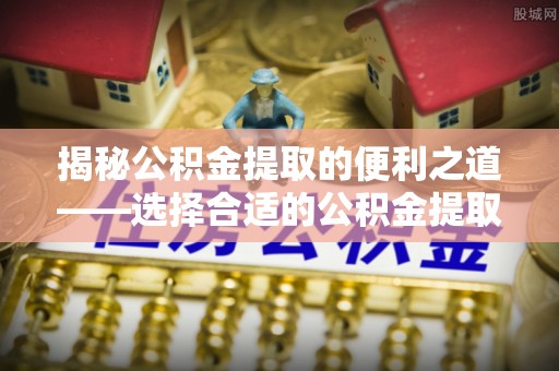 浮山揭秘公积金提取的便利之道——选择合适的公积金提取代办公司是关键