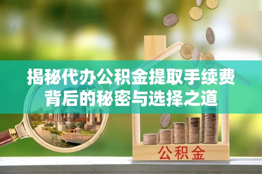 浮山揭秘代办公积金提取手续费背后的秘密与选择之道