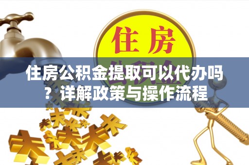 浮山住房公积金提取可以代办吗？详解政策与操作流程