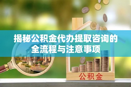 浮山揭秘公积金代办提取咨询的全流程与注意事项