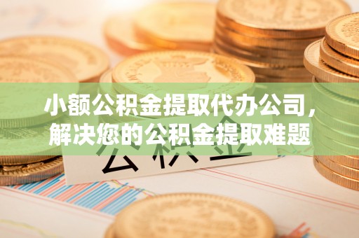 浮山小额公积金提取代办公司，解决您的公积金提取难题