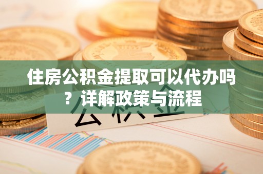 浮山住房公积金提取可以代办吗？详解政策与流程