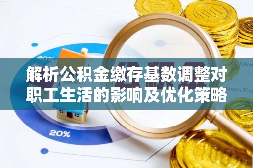 浮山解析公积金缴存基数调整对职工生活的影响及优化策略