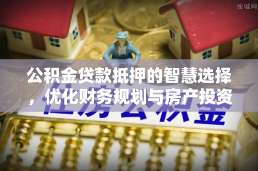 浮山公积金贷款抵押的智慧选择，优化财务规划与房产投资