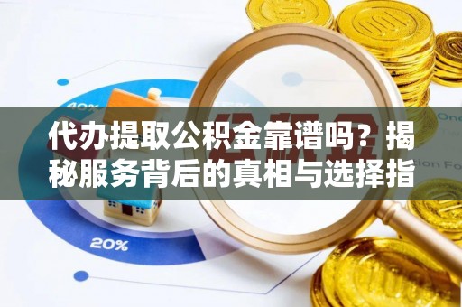 浮山代办提取公积金靠谱吗？揭秘服务背后的真相与选择指南