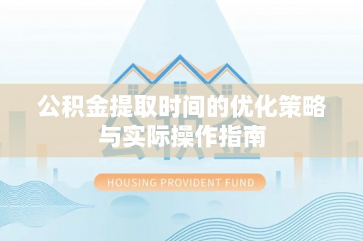 浮山公积金提取时间的优化策略与实际操作指南
