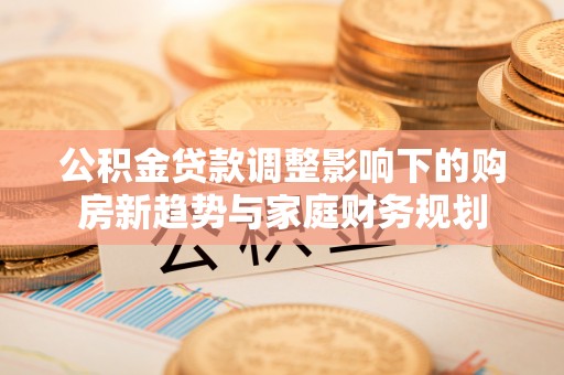 浮山公积金贷款调整影响下的购房新趋势与家庭财务规划