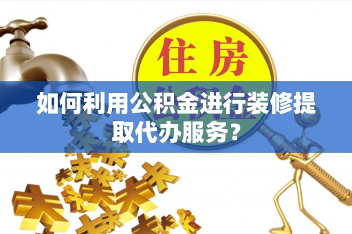 浮山如何利用公积金进行装修提取代办服务？