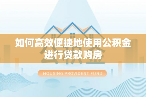 浮山如何高效便捷地使用公积金进行贷款购房