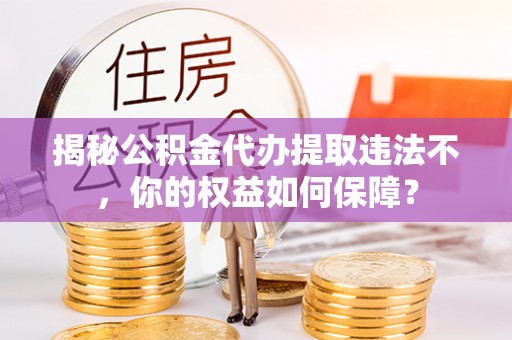 浮山揭秘公积金代办提取违法不，你的权益如何保障？